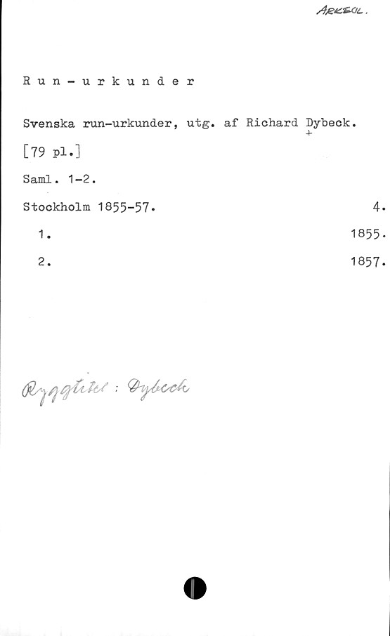 Run-urkunder Run-urkunder
Svenska run-urkunder, utg. af Richard Dybeck.
[79 pl.]	
Saml. 1 -2.	
Stockholm 1855-57.	
1. 1855
2. 1857
4.