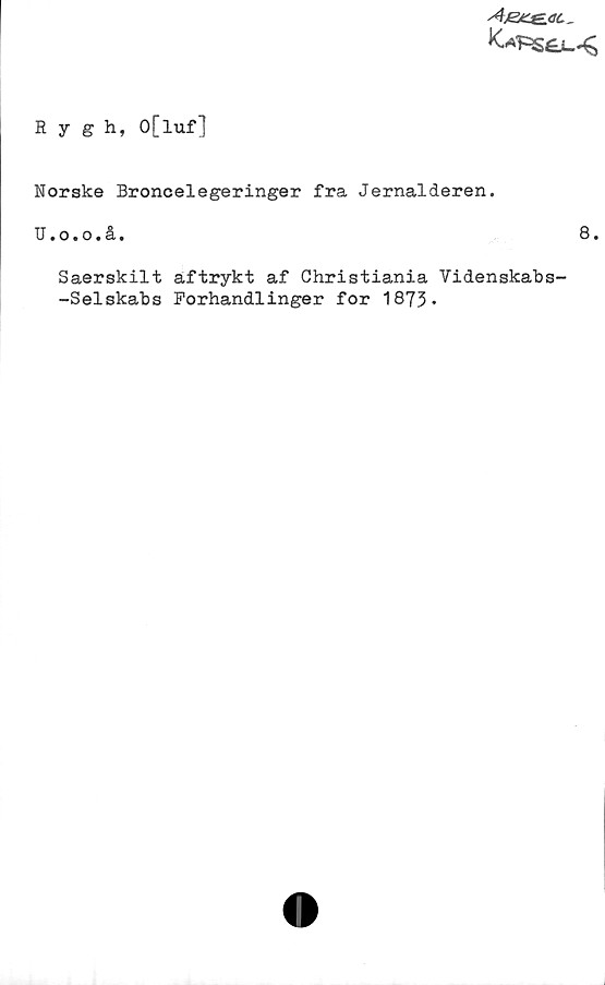 Rygh, O[luf] Rygh, O[luf]
Norske Broncelegeringer fra Jernalderen.
U.o.o.å.
Saerskilt aftrykt af Christiania Videnskabs-Selskabs Forhandlinger for 1873.
8.