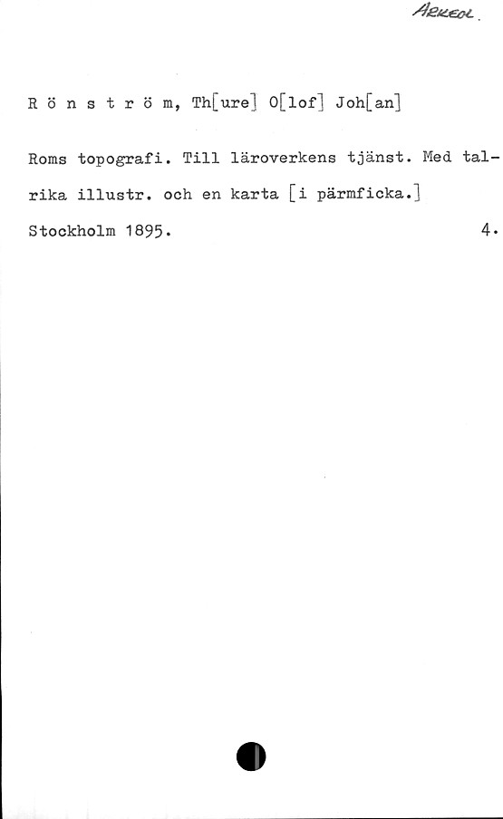 Rönström, Th[ure] O[lof] Joh[an] ﻿Rönström, Th[ure] O[lof] Joh[an]
Roms topografi. Till läroverkens tjänst. Med tal
rika illustr. och en karta [i pärmficka.]
Stockholm 1895.	
4.