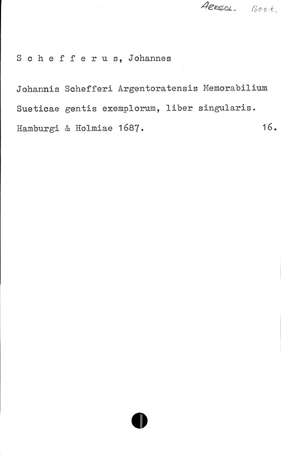 Schefferus, Johannes Schefferus, Johannes
Johannis Schefferi Argentoratensis Memorabilium
Sueticae gentis exemplorum, liber singularis.
Hamburgi & Holmiae 1687.
16.