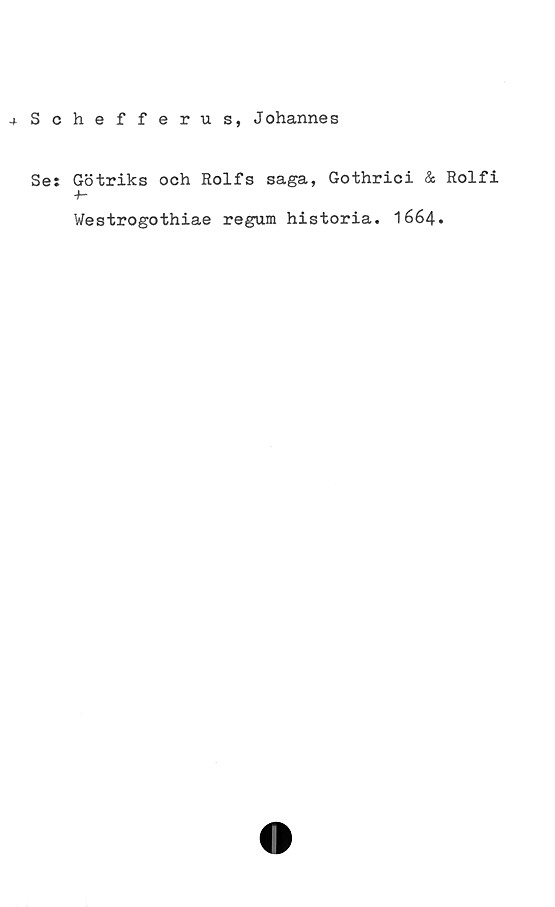 ﻿Schefferus, Johannes ﻿Schefferus, Johannes
Se: Götriks och Rolfs saga, Gothrici & Rolfi
Westrogothiae regum historia. 1664.