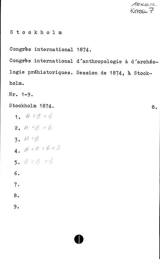 ﻿Stockholm ﻿Stockholm
Congrès International 1874.
Congrès international d'anthropologie & d'archéologie 
préhistoriques. Session de 1874, à Stockholm.
Nr. 1-9.
Stockholm 1874.	
1. A+B+C
2. A+B+C
3. A+B
4. A+B+C+D
5. A+B+C
6.
7.
8.
9.
8.
