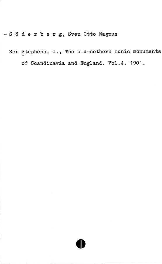 ﻿Söderberg, Sven Otto Magnus ﻿Söderberg, Sven Otto Magnus
Se: Stephens, G., The old-nothern runic monuments
of Scandinavia and England. Vol.4. 1901.