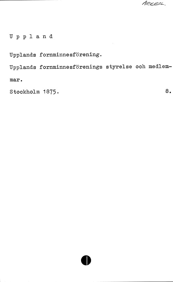 ﻿Uppland ﻿Uppland
Upplands fornminnesförening.
Upplands fornminnesförenings styrelse och medlemmar.
Stockholm 1875.
8.