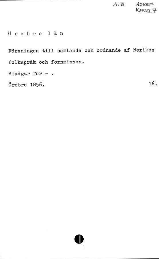 Örebro län Örebro län
Föreningen till samlande och ordnande af Nerikes
folkspråk och fornminnen.
Stadgar för-.
Örebro 1856.
16.
