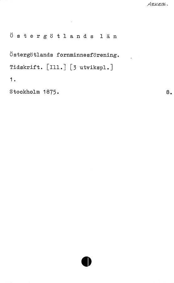 Östergötlands län Östergötlands län
Östergötlands fornminnesförening.
Tidskrift, [Ill.] [3 utvikspl.]
1.
Stockholm 1875.
8.