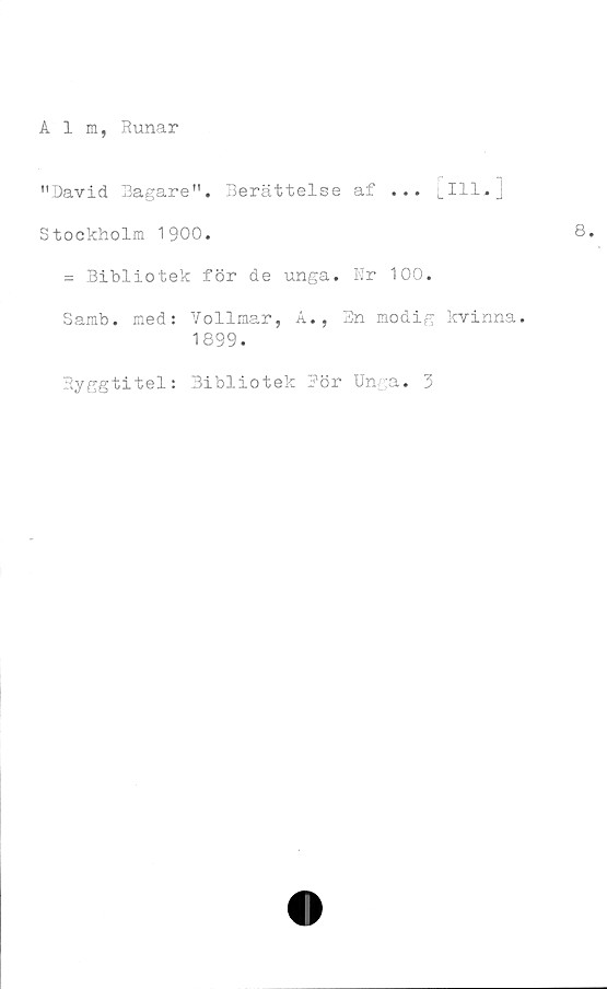  ﻿Alm, Runar
"David Bagare". Berättelse af ... [ill,.]
Stockholm 1900.
= Bibliotek för de unga. Kr 100.
Samb. med: Vollmar, A., 3n modig kvinna.
1899.
Ryggtitel: Bibliotek Bör Unga. 3