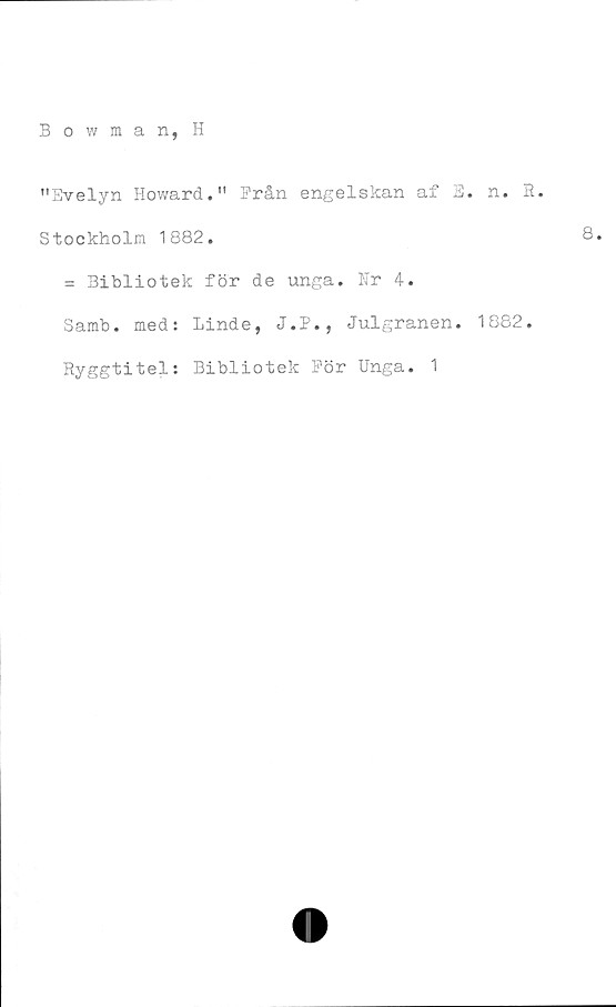  ﻿"Evelyn Howard." Prån engelskan af E. n. R.
Stockholm 1882.
= Bibliotek för de unga. Nr 4.
Samb. med: Linde, J.P., Julgranen. 1882.
Ryggtitel: Bibliotek Pör Unga. 1