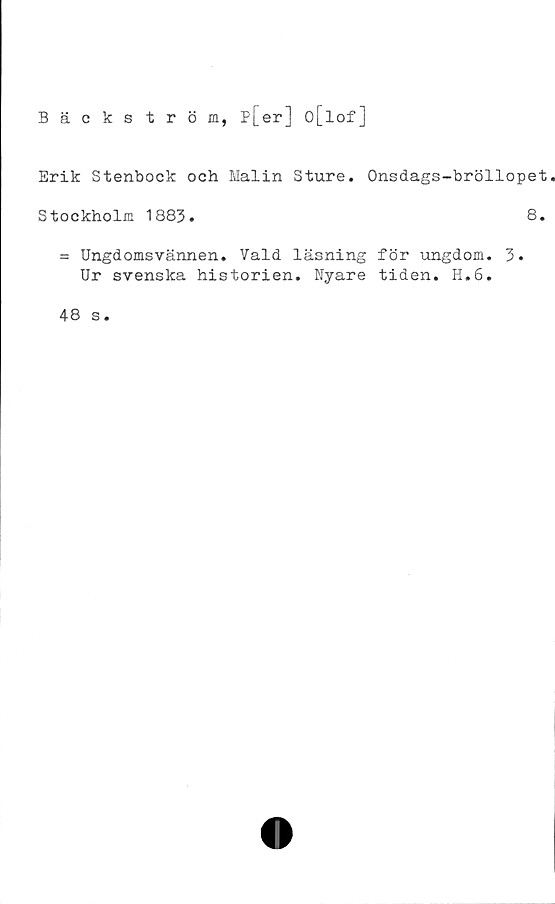  ﻿Bäckström, p[er] o[lof]
Erik Stenbock och Malin Sture. Onsdags-bröllopet
Stockholm 1883.	8.
= Ungdomsvännen. Vald läsning för ungdom. 3.
Ur svenska historien. Nyare tiden. H.6.
48 s.