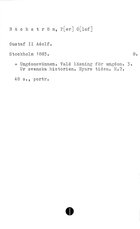  ﻿Bäckström, p[er] o[lof]
Gustaf II Adolf.
Stockholm 1883.
= Ungdomsvännen. Vald läsning för ungdom. 3.
Ur svenska historien. Nyare tiden. H.7.
48 s., portr