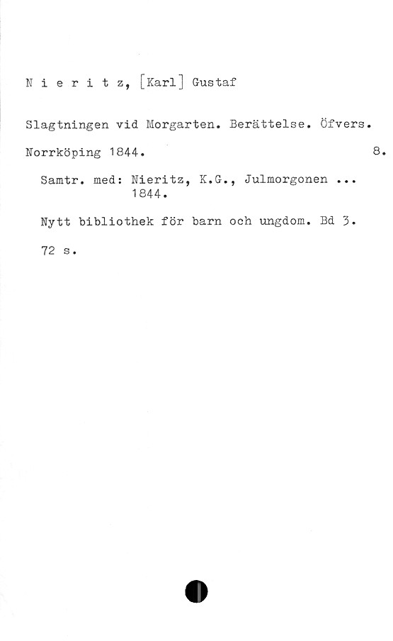  ﻿Nieritz, [Karl] Gustaf
Slagtningen vid Morgarten. Berättelse. Öfvers.
Norrköping 1844.
Samtr. med: Nieritz, K.G., Julmorgonen ...
1844.
Nytt bibliothek för barn och ungdom. Bd 3.
