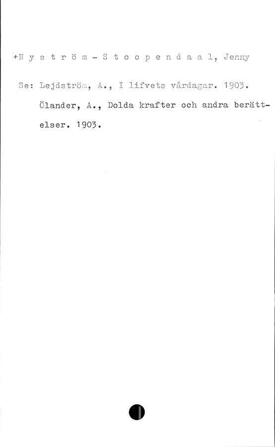  ﻿+N y
Se:
s tröm-S toopendaal, Jenny
Lejdström, A
Öländer, A.,
elser. 1903.
., I lifvets vårdagar. 1903.
Dolda krafter och andra berätt-