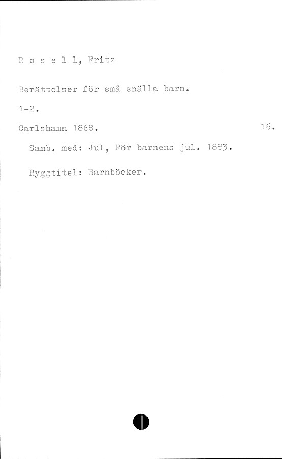  ﻿Rosell, Fritz
Berättelser för små snälla barn.
1-2.
Carlshamn 1868.
Samb. med: Jul, För barnens jul. 1883.
Ryggtitel: Barnböcker