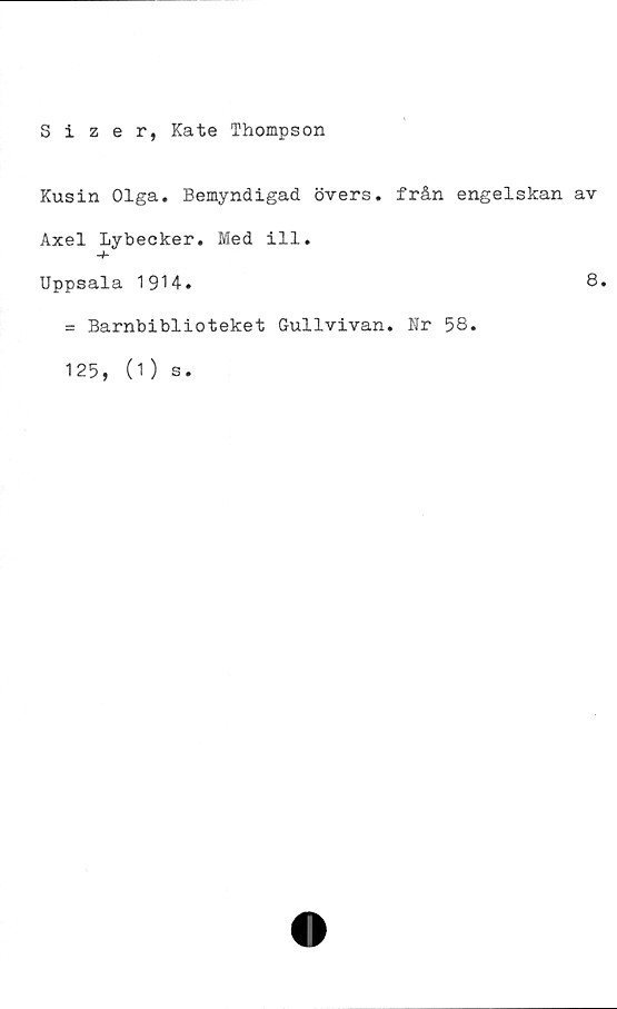  ﻿Sizer, Kate Thompson
Kusin Olga. Bemyndigad övers, från engelskan av
Axel Lybecker. Med ill.
•+
Uppsala 1914.
= Barnbiblioteket Gullvivan. Kr 58.
125,
O) s.
8.