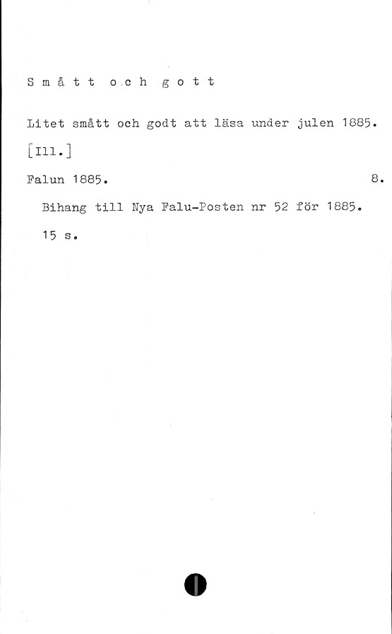  ﻿Smått och gott
Litet smått och godt att läsa under julen 1885.
[ill.]
Falun 1885.	8.
Bihang till Nya Falu-Posten nr 52 för 1885.
15 s.