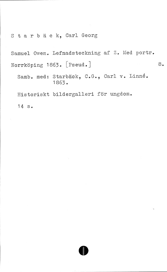  ﻿S tarbäek, Carl Georg
Samuel Owen. lefnadsteckning af Z. Med portr.
Norrköping 1863. L^seu(i.]
Samb. med: Starbäck, C.G., Carl v. Linné.
1863.
Historiskt bildergalleri för ungdom.