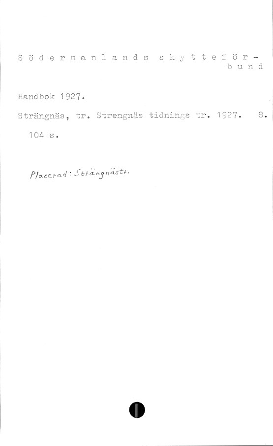  ﻿Södermanlands skytteför-
bund
Handbok 1927.
Strängnäs, tr. Strengnäs tidnings tr. 1927.	8.
104 s.
P/acet-ad ••