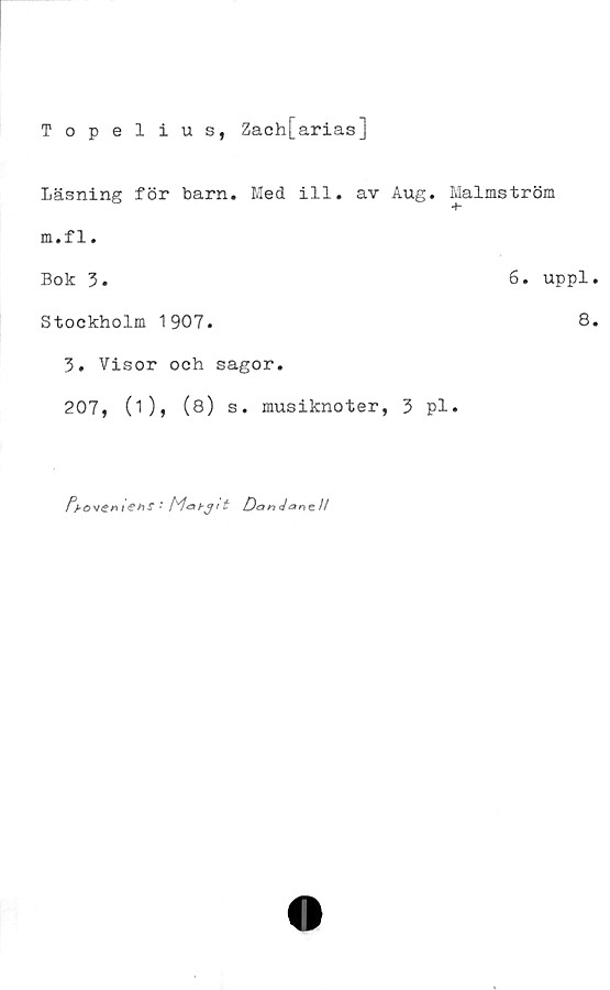 ﻿Topelius, Zach[arias]
Läsning för barn. Med ill. av Aug.
m.f 1.
Bok 3.
Stockholm 1907.
Malmström
+■
6. uppl
8
3. Visor och sagor.
207, (i), (8) s. musiknoter, 3 pl