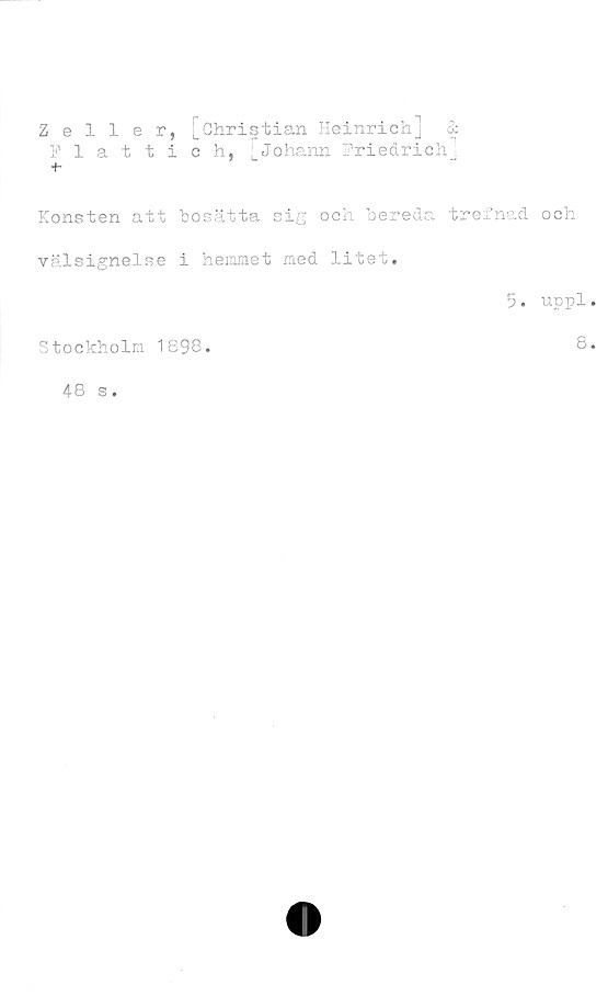  ﻿
Zeller, [Christian Heinrich] &
1 attich, ^Johann Friedrich]
Konsten att bosätta sig och bereda trefnad och
välsignelse i hemmet med litet.
5. uppl
Stockholm 1898.
8