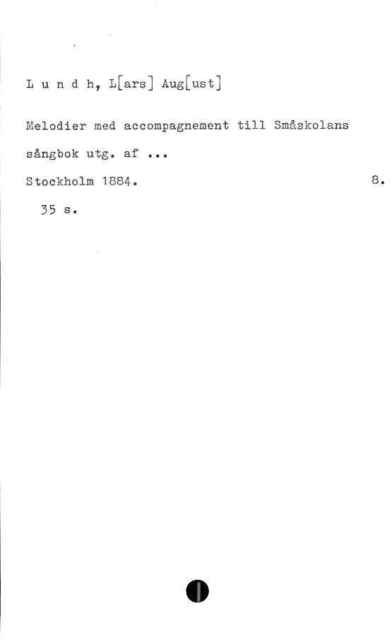  ﻿Lundh, L[ars] Aug[ust]
Melodier med accompagnement till Småskolans
sångbok utg. af ...
Stockholm 1884.
35 s.
8.