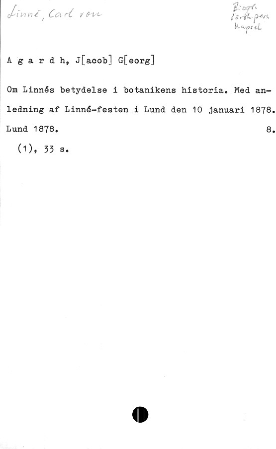  ﻿
t wh-e
Ca rC
y
</ £ rjfC
Wt^c-cL
Agardh, j[acob] G[eorg]
Om Linnés betydelse i botanikens historia. Med an-
ledning af Linné-festen i Lund den 10 januari 1878
Lund 1878
8