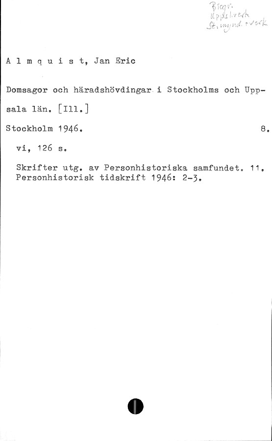  ﻿W' ,
Almquist, Jan Eric
Domsagor och häradshövdingar i Stockholms och Upp-
sala län. [ill.]
Stockholm 1946.	8.
vi, 126 s.
Skrifter utg. av Personhistoriska samfundet. 11,
Personhistorisk tidskrift 1946: 2-5.
