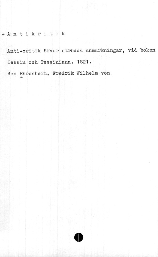  ﻿+-Antikritik
Anti-critik öfver strödda armärkningar, vid boken
Tessin och Tessiniana. 1821.
Se: Ehrenheim, Fredrik Wilhelm von
+-