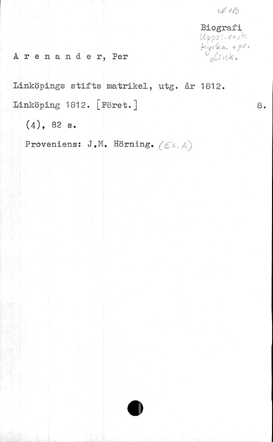  ﻿o/-/#
Arenander, Per
Biografi
ICpps U/evfc
^uric*,i <
WoCi«k,
Linköpings stifts matrikel, utg. år 1812.
Linköping 1812. [Föret.]
(4), 82 s.
Proveniens: J.M. Hörning.	)
8.