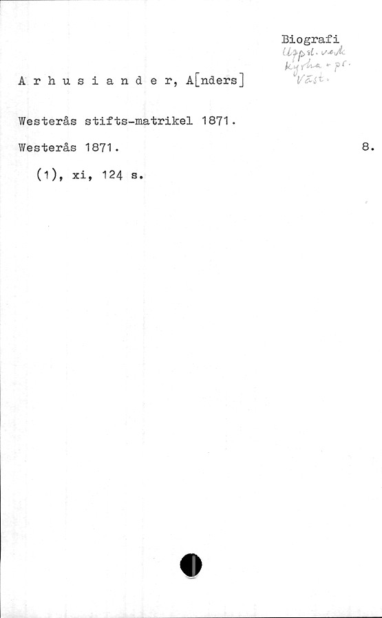  ﻿Arhusiander, A[nders]
Biografi
(l>p> il • t
*• Pr‘
W-
Westerås stifts-matrikel 1871.
Westerås 1871.	8
(1 ), xi, 124 s.