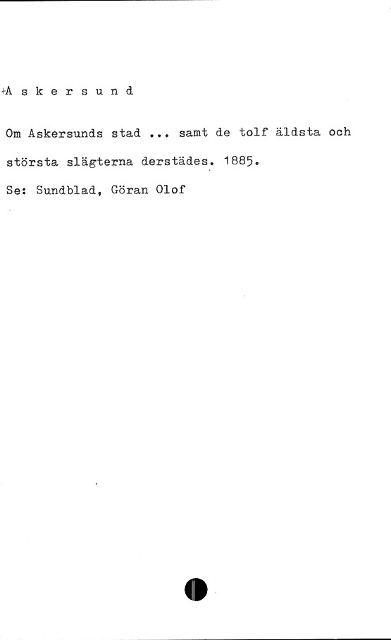  ﻿+Askersund
Om Askersunds stad ... samt de tolf äldsta och
största slägterna derstädes. 1885.
Se: Sundblad, Göran Olof