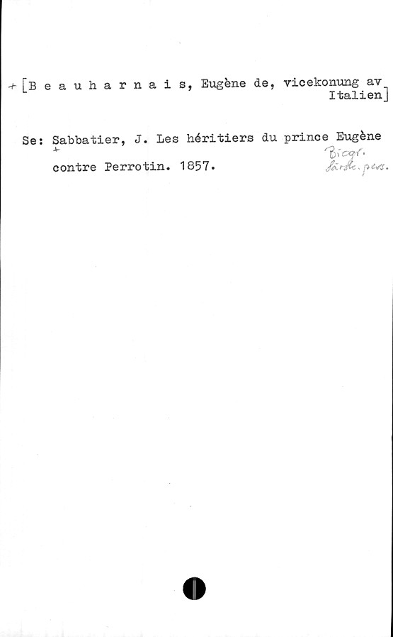  ﻿[Beauharnais, Eugfene de, vicekonung av
ItalienJ
Se:
Sabbatier, J. Les héritiers du prince Eugéne
contre Perrotin. 1857.