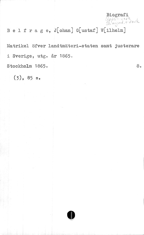  ﻿Biografi
Belfrage, j[ohan] G[ustaf] w[ilhelm]
Matrikel öfver landtmäteri-staten samt justerare
i Sverige, utg. år 1865.
Stockholm 1865.
8.