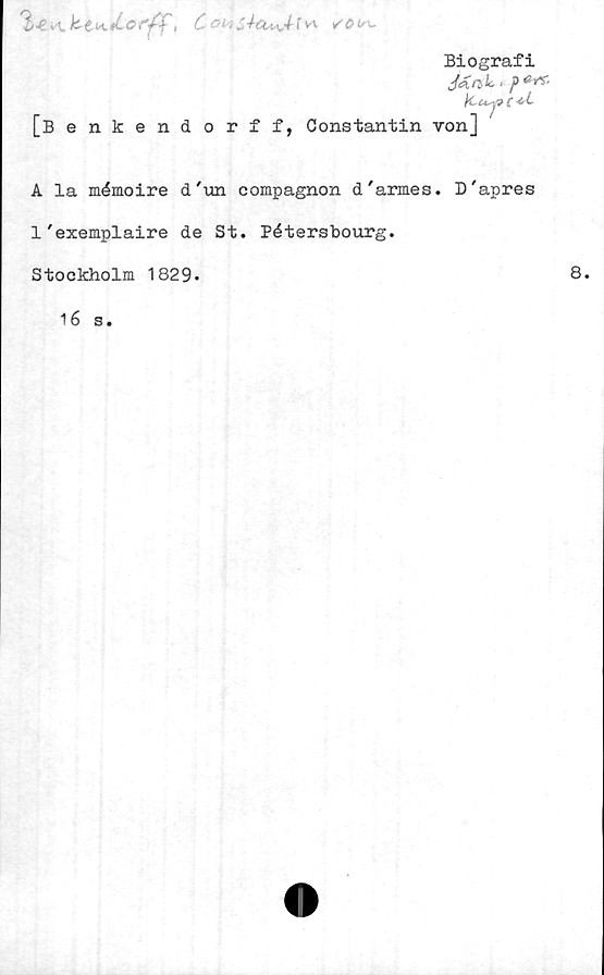  ﻿Cvfrv
Biografi
JM* }>**-
[Benkendorff, Constantin von]
U.J9
c*L
A la mémoire d'un compagnon d'armes. D'apres
1'exemplaire de St. Pétersbourg.
Stockholm 1829.