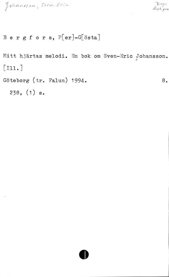  ﻿1'VfV.
s $ pn
fysyi* £r? e~-
Bergfors, P[er]-G[östa]
Mitt hjärtas melodi, 3n bok om Sven-3ric Johansson.
[111.]
Göteborg (tr. Falun)
238, (1) s.
1994.
8.