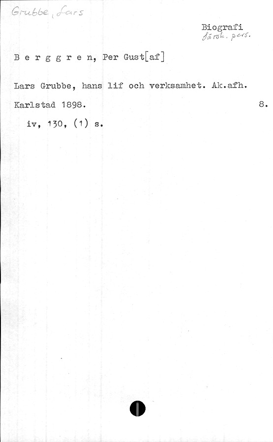  ﻿Biografi
Gt~u,(yb€. , er-o. r S
Berggren, Per Gust[af]
Lars G-rubbe, hans lif och verksamhet. Ak.afh.
Karlstad 1898
