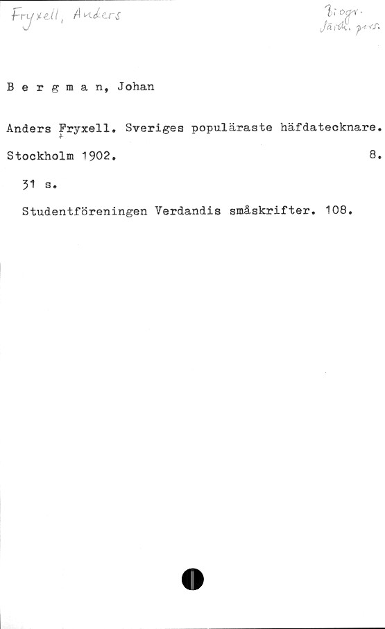  ﻿f-ryye/7, A K^erx
%i o&v-
Ja rfk, ^<r.
Bergman, Johan
Anders Fryxell. Sveriges populäraste häfdatecknare.
Stockholm 1902.	8.
31 s.
Studentföreningen Verdandis småskrifter. 108