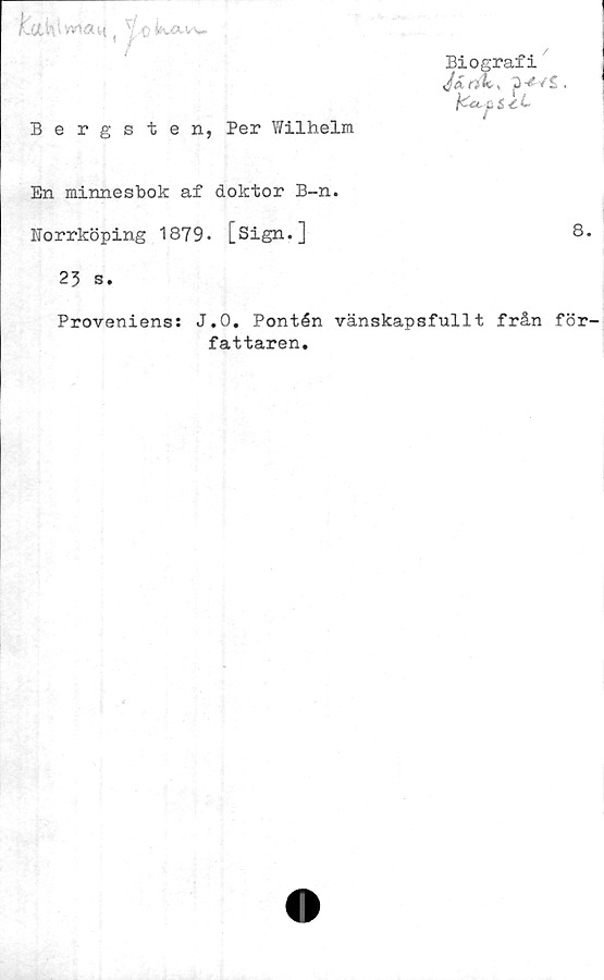  ﻿r-'yUV' W1äl< ( ' fjfeuXlA»
Bergsten, Per Wilhelm
En minnesbok af doktor B-n.
Norrköping 1879. [Sign.]	8.
23 s.
Proveniens: J.O. Pontén vänskapsfullt från för-
fattaren.