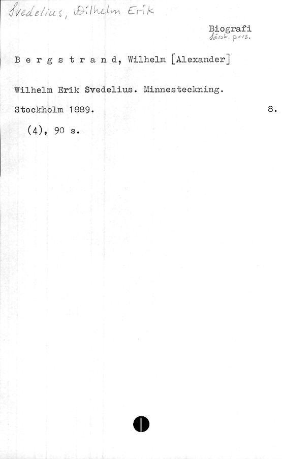  ﻿i]/6ä.i iiu i tt&'l Cr\ k
Biografi
p
Bergstrand, Wilhelm [Alexander]
Wilhelm Erik Svedelius. Minnesteckning.
Stockholm 1889*
(4),
90
s.
8.