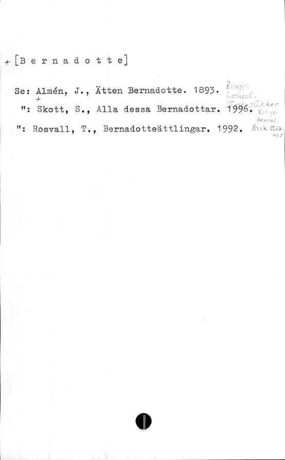  ﻿+- [Bernadotte]
Se: Almén, J., Ätten Bernadotte. 1893*
• sltikÅe
Skott, S., Alla dessa Bernadottar. 1996. ?	,
b€M.t+JL v
Rosvall, T., Bernadotteättlingar. 1992.
+t/