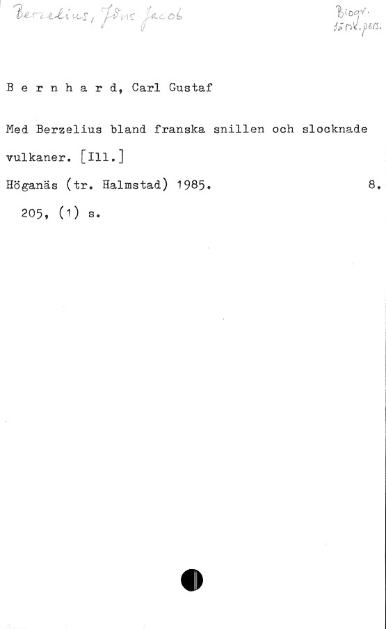  ﻿C^.	/ rf &MC
oL
ii, j)6fS,
Bernhard, Carl Gustaf
Med Berzelius bland franska snillen och slocknade
vulkaner, [ill.]
Höganäs (tr. Halmstad) 1985»	8.
205, (O s.