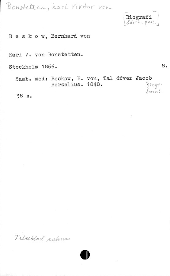  ﻿Hcms4<JX <x*~ t hart Y'i icAofvoi/<_
Biografi
. p«-<S
'"h
'i
Beskow, Bernhard von
Karl V. von Bonstetten.
Stockholm 1866.
Samb. meds Beskow, B.
Berzelius.
38 s.
8.
von, Tal öfver Jacob
1848.	'gc
"T/irttfoyta'*