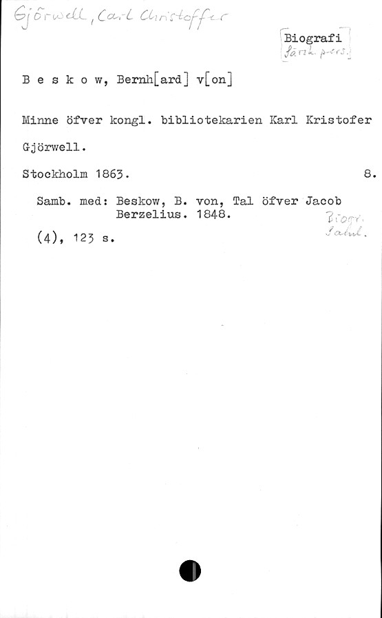  ﻿Gior^dLt Co^rL CUn':-ioj^f<
Beskow, Bernli[ard] v[on]
Biografi
få n L
Minne öfver kongl. bibliotekarien Karl Kristofer
(rjörwell.
Stockholm 1863*	8.
Samb. med: Beskow, B. von, Tal öfver Jacob
Berzelius. 1848.
(4), 123 s.
