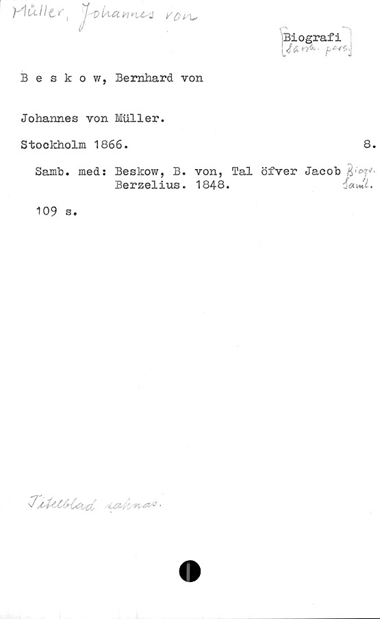  ﻿Y*\it 11£f{jkp k# ^
Beskow, 3ernhard von	Biografi \J& *&■ -
Johannes von Huller. Stockholm 1866.	8.
Samb. med: Beskow, B. von, Tal Berzelius. 1848. 109 s.	öfver Jacob ~£a*U.
/i&hm&G ’
