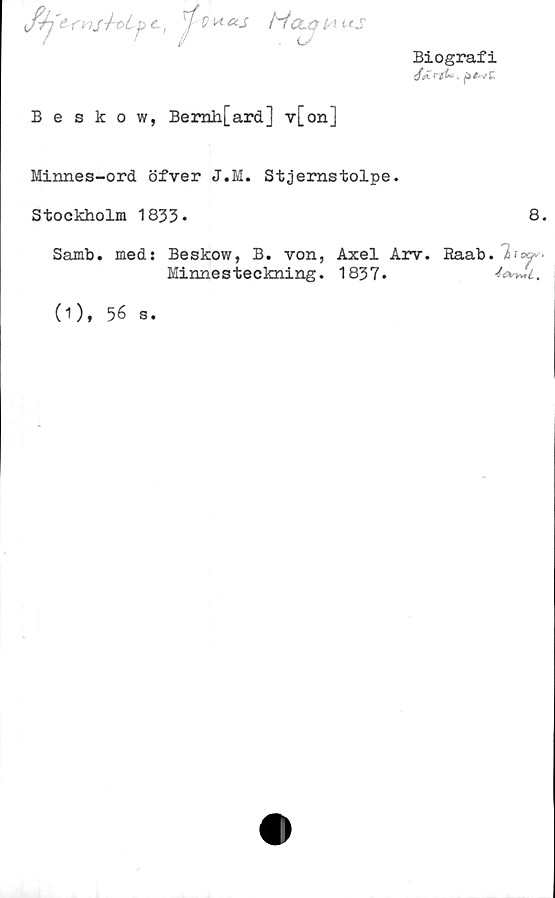  ﻿Biografi
/ibf.
fj
V fitS-bt>Lp c,
HouttA ter
. u
Beskow, Bernh[ard] v[on]
Minnes-ord öfver J.M. Stjernstolpe.
Stockholm 1833.	8.
Samb. med: Beskow, B. von, Axel Arv. Raab. 7?09^
Minnesteckning. 1837.
(1), 56 s.
