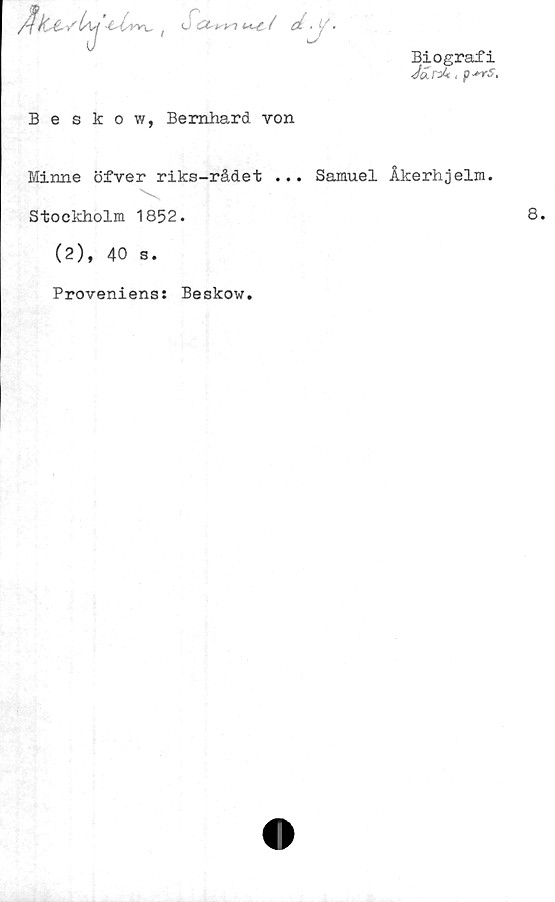  ﻿■	-t-iyyyu ( ti
Biografi
</eCn4, p^rs.
Beskow, Bernhard von
Minne öfver riks-rådet ... Samuel Åkerhjelm.
Stockholm 1852.
(2), 40 s.
Proveniens: Beskow