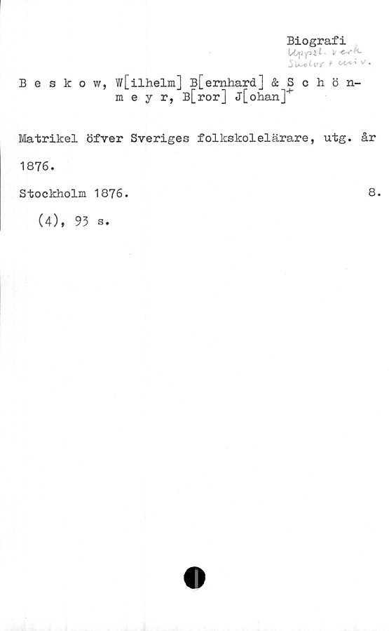  ﻿Biografi
SustLvf t **** *•
Beskow, wfilhelml B[emhard] & Schön-
meyr, B[ror] j[ohan]+
Matrikel öfver Sveriges folkskolelärare, utg. år
1876.
Stockholm 1876.
8.