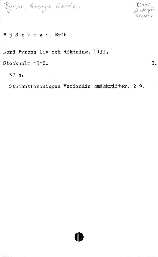 ﻿I

é'£Qry£ éor&oiA
"Et o
Ja ri
v*.
p**f
Björkman, Erik
Lord Byrons liv och diktning, [ill.]
Stockholm 1918.
57 s.
Studentföreningen Verdandis småskrifter. 219.