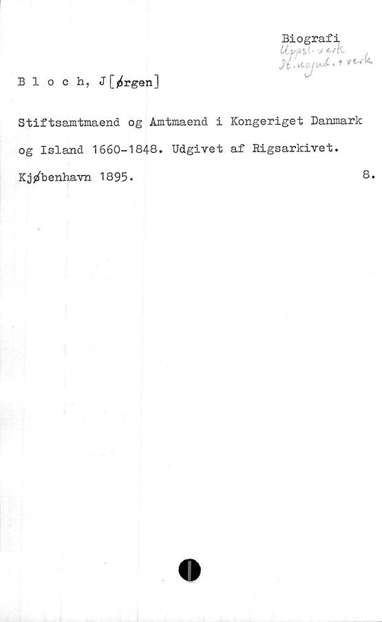  ﻿Bloch, J[^rgen]
Biografi
Ctp/i
Stiftsamtmaend og Amtmaend i Kongeriget Danmark
og Island 1660-1848. Udgivet af Rigsarkivet.
Kj/benhavn 1895-	8