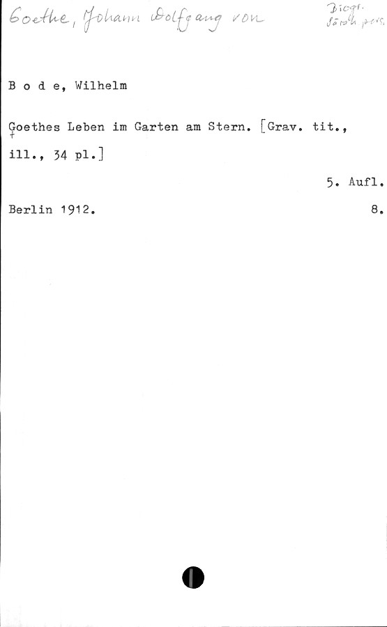  ﻿
n
t/dv-hr
3>of-
Ja r=™ ^vfi
Bode, Wilhelm
Goethes Leben im Garten am Stern. [Grav. tit.,
ill., 34 pl.]
5. Aufl.
Berlin 1912.
8.
