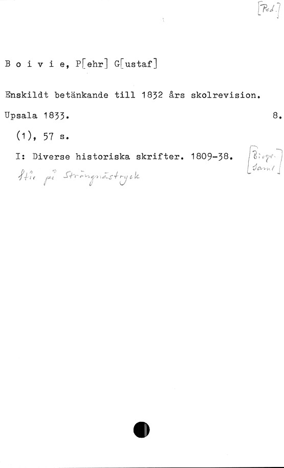  ﻿Boivie, P[ehr] G[ustaf]
Enskildt betänkande till 1832 års skolrevision.
Upsala 1833»
(1), 57 s.
8.
I: Diverse historiska skrifter. 1809-38